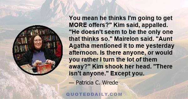 You mean he thinks I'm going to get MORE offers? Kim said, appalled. He doesn't seem to be the only one that thinks so. Mairelon said. Aunt Agatha mentioned it to me yesterday afternoon. Is there anyone, or would you