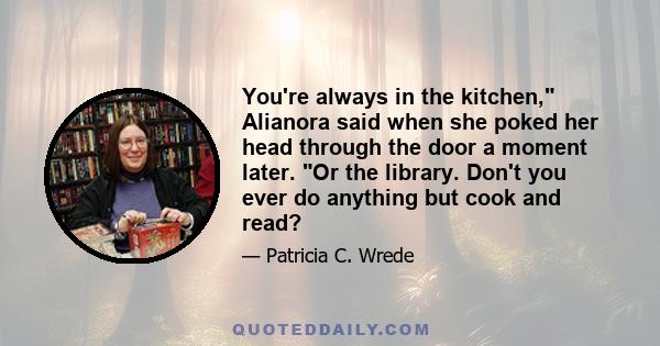 You're always in the kitchen, Alianora said when she poked her head through the door a moment later. Or the library. Don't you ever do anything but cook and read?