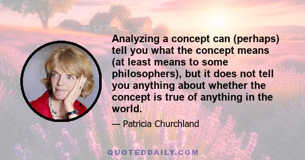 Analyzing a concept can (perhaps) tell you what the concept means (at least means to some philosophers), but it does not tell you anything about whether the concept is true of anything in the world.