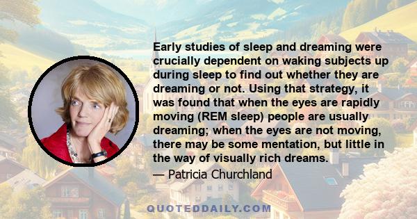 Early studies of sleep and dreaming were crucially dependent on waking subjects up during sleep to find out whether they are dreaming or not. Using that strategy, it was found that when the eyes are rapidly moving (REM