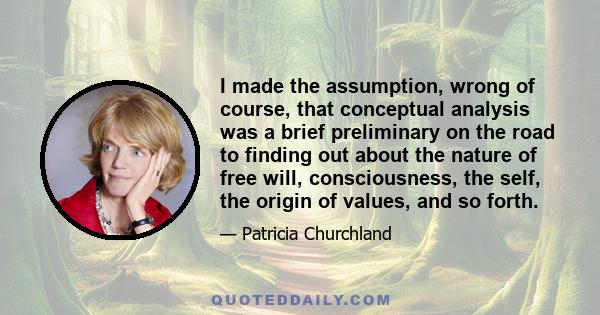 I made the assumption, wrong of course, that conceptual analysis was a brief preliminary on the road to finding out about the nature of free will, consciousness, the self, the origin of values, and so forth.