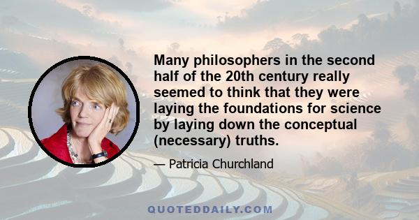 Many philosophers in the second half of the 20th century really seemed to think that they were laying the foundations for science by laying down the conceptual (necessary) truths.