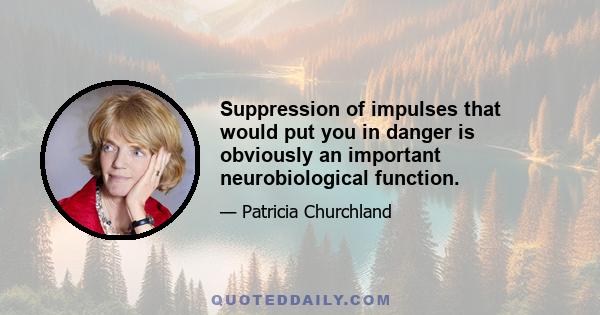 Suppression of impulses that would put you in danger is obviously an important neurobiological function.