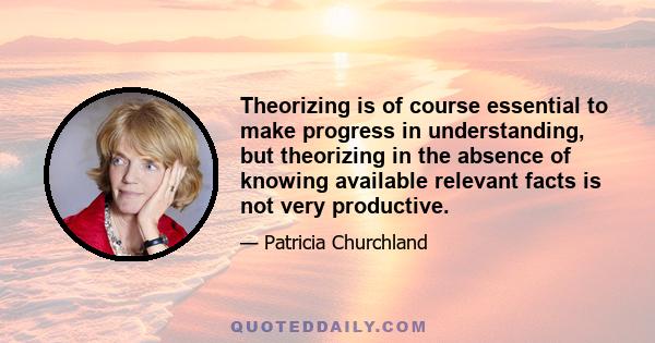 Theorizing is of course essential to make progress in understanding, but theorizing in the absence of knowing available relevant facts is not very productive.