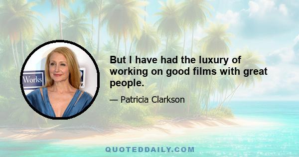 But I have had the luxury of working on good films with great people.