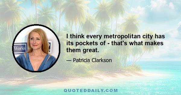 I think every metropolitan city has its pockets of - that's what makes them great.