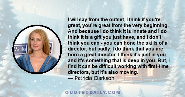 I will say from the outset, I think if you're great, you're great from the very beginning. And because I do think it is innate and I do think it is a gift you just have, and I don't think you can - you can hone the