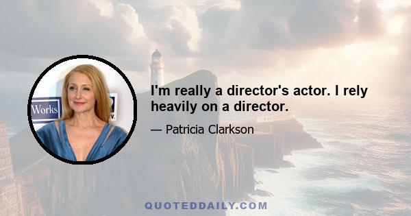 I'm really a director's actor. I rely heavily on a director.