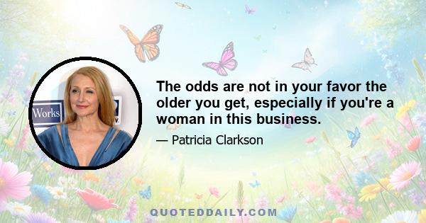 The odds are not in your favor the older you get, especially if you're a woman in this business.