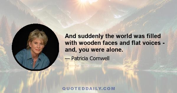 And suddenly the world was filled with wooden faces and flat voices - and, you were alone.