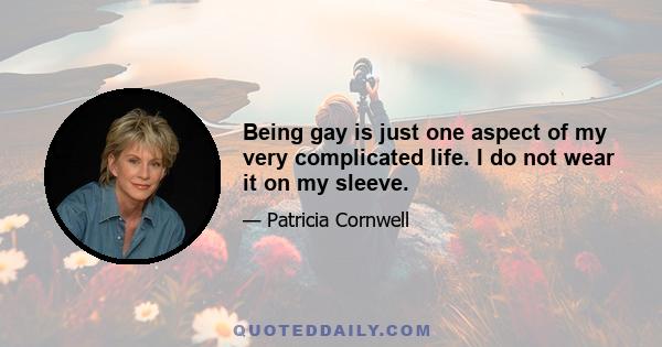 Being gay is just one aspect of my very complicated life. I do not wear it on my sleeve.