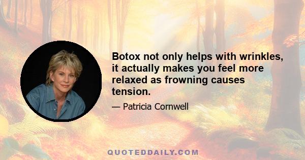 Botox not only helps with wrinkles, it actually makes you feel more relaxed as frowning causes tension.