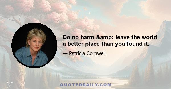 Do no harm & leave the world a better place than you found it.