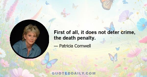 First of all, it does not deter crime, the death penalty.