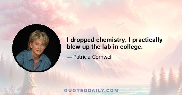 I dropped chemistry. I practically blew up the lab in college.