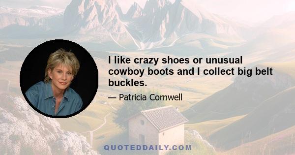 I like crazy shoes or unusual cowboy boots and I collect big belt buckles.