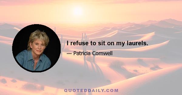 I refuse to sit on my laurels.