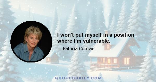 I won't put myself in a position where I'm vulnerable.