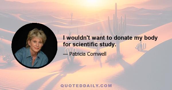 I wouldn't want to donate my body for scientific study.