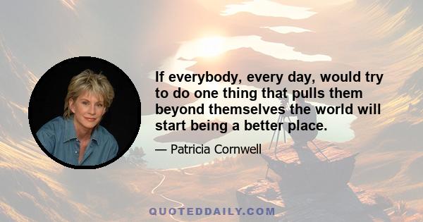 If everybody, every day, would try to do one thing that pulls them beyond themselves the world will start being a better place.