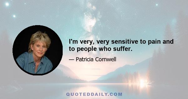 I'm very, very sensitive to pain and to people who suffer.