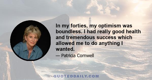 In my forties, my optimism was boundless. I had really good health and tremendous success which allowed me to do anything I wanted.