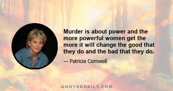 Murder is about power and the more powerful women get the more it will change the good that they do and the bad that they do.