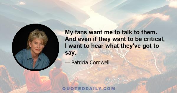 My fans want me to talk to them. And even if they want to be critical, I want to hear what they've got to say.