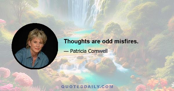 Thoughts are odd misfires.