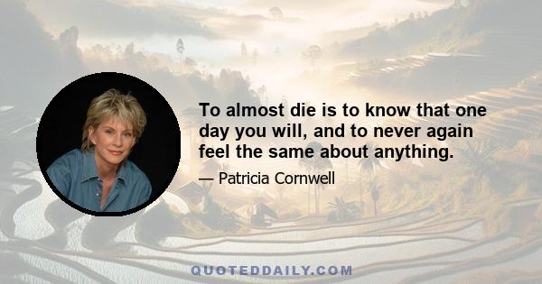 To almost die is to know that one day you will, and to never again feel the same about anything.