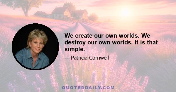 We create our own worlds. We destroy our own worlds. It is that simple.