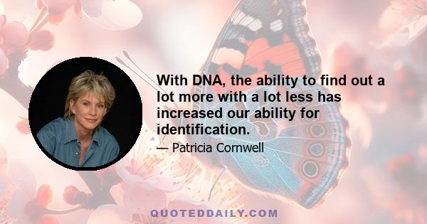 With DNA, the ability to find out a lot more with a lot less has increased our ability for identification.