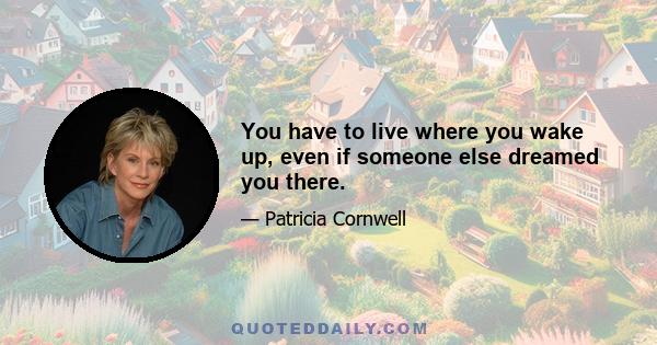 You have to live where you wake up, even if someone else dreamed you there.