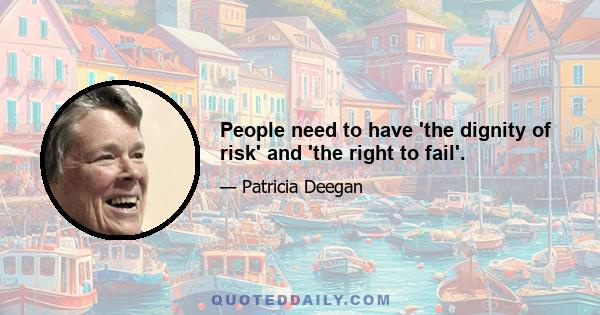 People need to have 'the dignity of risk' and 'the right to fail'.