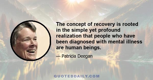 The concept of recovery is rooted in the simple yet profound realization that people who have been diagnosed with mental illness are human beings.