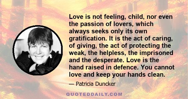 Love is not feeling, child, nor even the passion of lovers, which always seeks only its own gratification. It is the act of caring, of giving, the act of protecting the weak, the helpless, the imprisoned and the