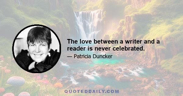 The love between a writer and a reader is never celebrated.