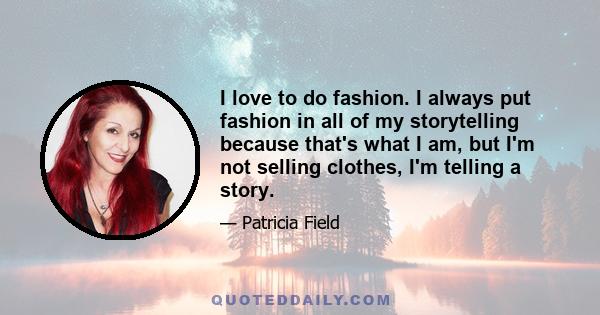 I love to do fashion. I always put fashion in all of my storytelling because that's what I am, but I'm not selling clothes, I'm telling a story.