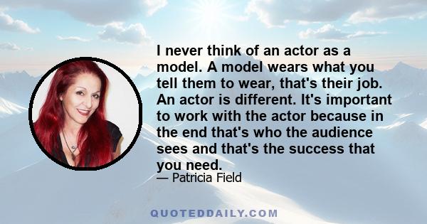 I never think of an actor as a model. A model wears what you tell them to wear, that's their job. An actor is different. It's important to work with the actor because in the end that's who the audience sees and that's