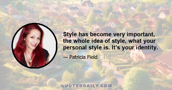 Style has become very important, the whole idea of style, what your personal style is. It's your identity.