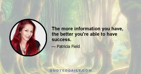 The more information you have, the better you're able to have success.