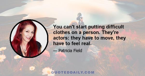 You can't start putting difficult clothes on a person. They're actors: they have to move, they have to feel real.