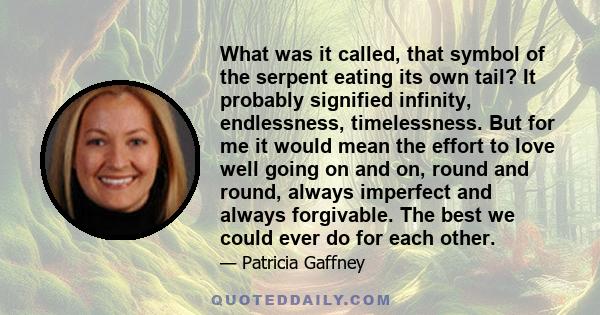 What was it called, that symbol of the serpent eating its own tail? It probably signified infinity, endlessness, timelessness. But for me it would mean the effort to love well going on and on, round and round, always