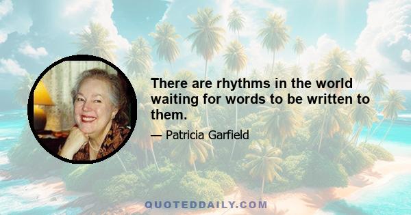 There are rhythms in the world waiting for words to be written to them.