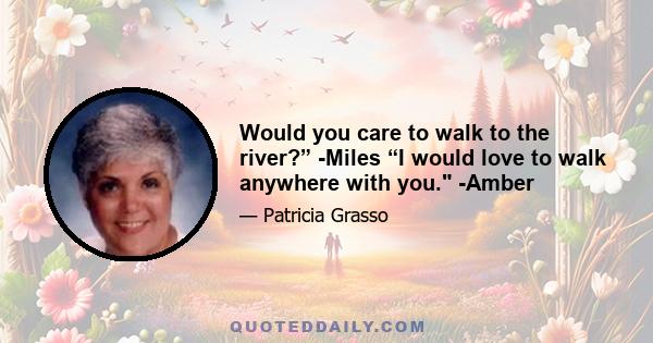 Would you care to walk to the river?” -Miles “I would love to walk anywhere with you. -Amber