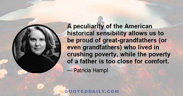 A peculiarity of the American historical sensibility allows us to be proud of great-grandfathers (or even grandfathers) who lived in crushing poverty, while the poverty of a father is too close for comfort.