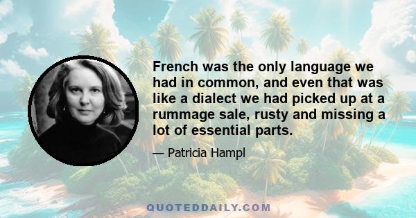 French was the only language we had in common, and even that was like a dialect we had picked up at a rummage sale, rusty and missing a lot of essential parts.