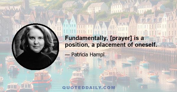 Fundamentally, [prayer] is a position, a placement of oneself.