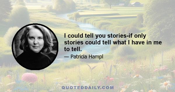 I could tell you stories-if only stories could tell what I have in me to tell.