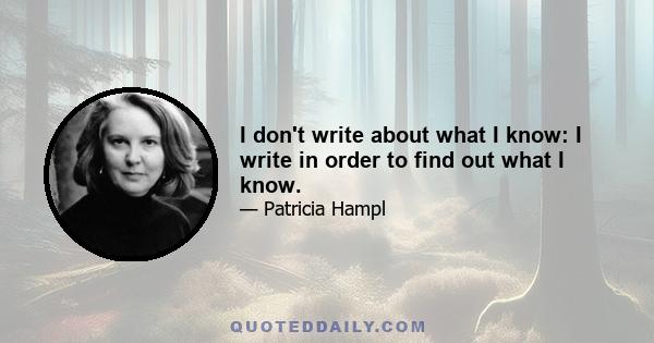 I don't write about what I know: I write in order to find out what I know.